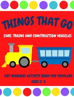 Couverture_Things That Go - Cars, Trains and Construction Vehicles Dot Markers Activity Book for Toddlers Ages 2-5