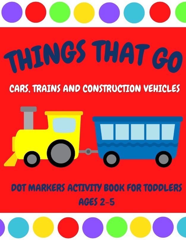 Couverture_Things That Go - Cars, Trains and Construction Vehicles Dot Markers Activity Book for Toddlers Ages 2-5