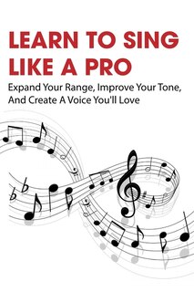 Learn To Sing Like A Pro: Expand Your Range, Improve Your Tone, And Create A Voice You'll Love: How To Become A Better Singer