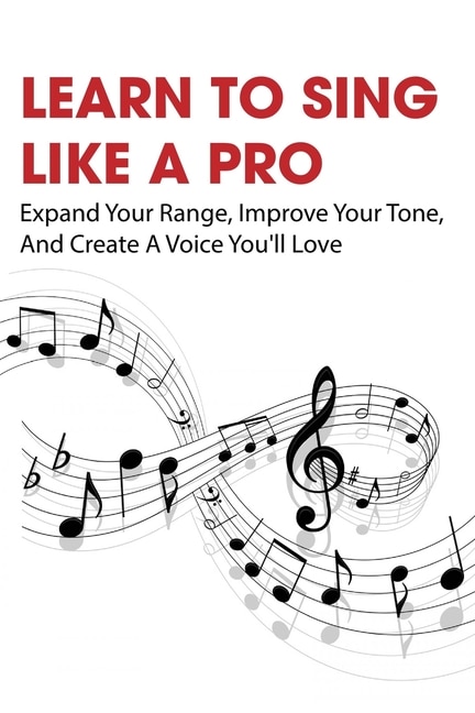 Learn To Sing Like A Pro: Expand Your Range, Improve Your Tone, And Create A Voice You'll Love: How To Become A Better Singer