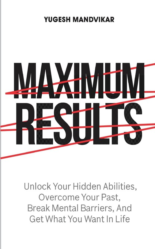 Maximum Results: Unlock Your Hidden Abilities, Overcome Your Past, Break Mental Barriers, And Get What You Want in Life