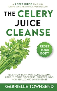 The Celery Juice Cleanse: A 7 Step Guide to Flush Toxins and Restore Liver Health: Relief for Brain Fog, Acne, Eczema, ADHD, Thyroid Disorders, Diabetes, SIBO, Acid Reflux and Lyme Disease