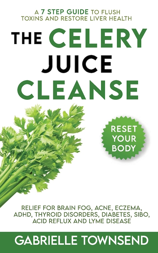 The Celery Juice Cleanse: A 7 Step Guide to Flush Toxins and Restore Liver Health: Relief for Brain Fog, Acne, Eczema, ADHD, Thyroid Disorders, Diabetes, SIBO, Acid Reflux and Lyme Disease