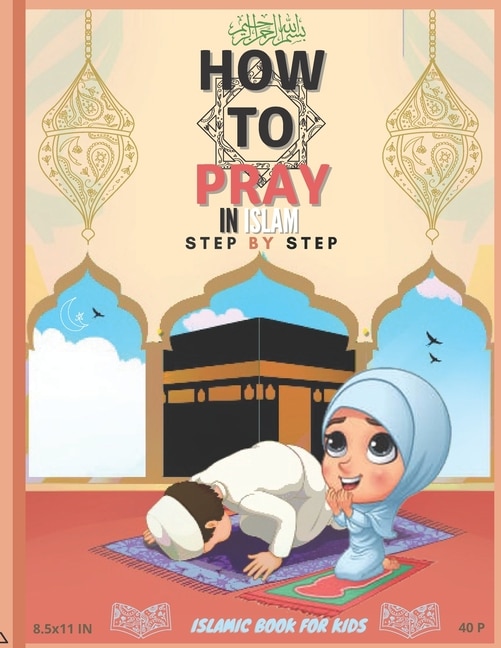 How To Pray In Islam Step By Step Islamic Book For Kids: A Simple Guide To Teaching Prayer Etiquette For Boys/ Girls Women/ men, With Pictures, Ablution Wudu Steps, The Five Daily Prayers, Salah Fajr, 40 Pages/ 8.5x11. Useful Gift for Muslim children's