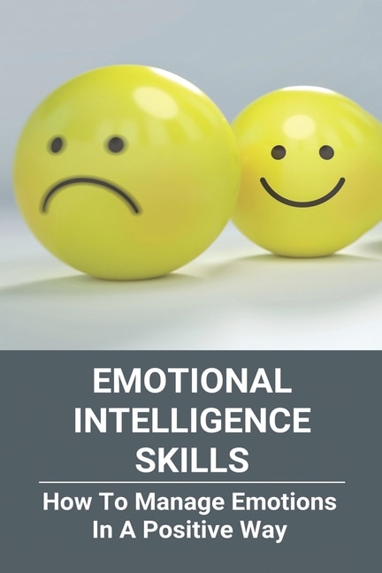 Emotional Intelligence Skills: How To Manage Emotions In A Positive Way: Emotional Intelligence Meaning