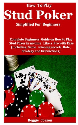 How To Play Stud Poker Simplified For Beginners: Complete Beginners Guide On How To Play Stud Poker in no time Like a Pro With Ease (Including Game winning secrets, Rules, Strategies