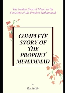 Complete Story of the Prophet Muhammad: The Golden Book of Islam: In the Footsteps of the Prophet Muhammad