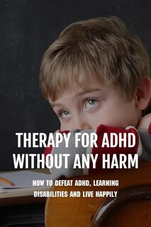 Therapy For ADHD Without Any Harm: How To Defeat ADHD, Learning Disabilities And Live Happily: Adhd Parenting Strategies