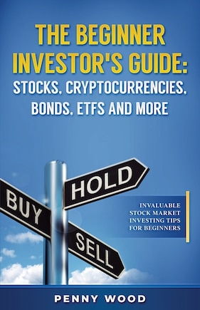 The Beginner Investor's Guide: Stocks, Cryptocurrencies, Bonds, ETFs and More: Invaluable Stock Market Investing Tips for Beginners