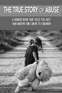 The True Story Of Abuse: A Serious Book That Tells You Just How Abusive One Can Be To Children: Domestic Violence Stories