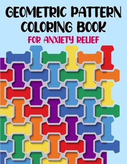 Geometric Pattern Coloring Book For Anxiety Relief: 50 Geometric Patterns & Designs For Relaxing And Stress Relieving For All Ages