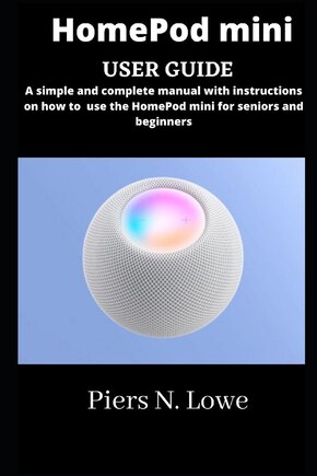 HomePod mini user guide: simple and complete manual with instructions on how to use the HomePod mini for seniors and beginners