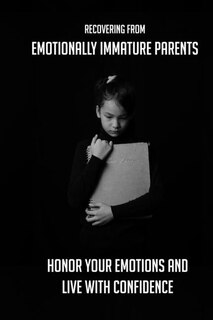 Recovering From Emotionally Immature Parents: Honor Your Emotions And Live With Confidence: Childhood Trauma Healing