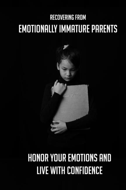 Recovering From Emotionally Immature Parents: Honor Your Emotions And Live With Confidence: Childhood Trauma Healing