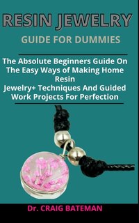 Resin Jewelry Guide For Dummies: The Absolute Beginners Guide On The Easy Ways Of Making Home Resin Jewelry + Techniques And Guided