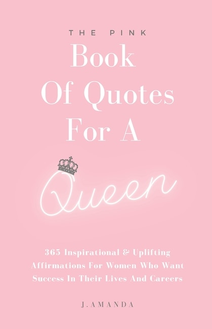 The Pink Book Of Quotes For A Queen: 365 Inspirational & Uplifting Affirmations For Women Who Want Success In Their Lives And Careers