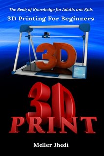3d Printing For Beginners: The Book Of Knowledge For Adults And Kids