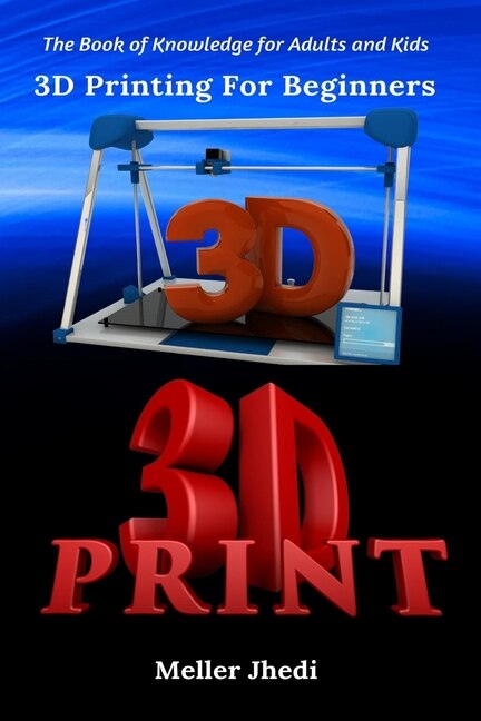 3d Printing For Beginners: The Book Of Knowledge For Adults And Kids