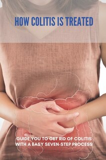 How Colitis Is Treated: Guide You To Get Rid Of Colitis With A Easy Seven-step Process: Ulcerative Colitis Diet Recipes