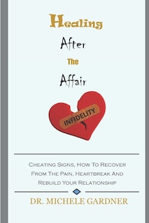 Healing After the Affair: Cheating Signs, How To Recover From The Pain, Heartbreak And Rebuild Your Relationship