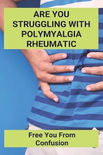 Are You Struggling With Polymyalgia Rheumatic: Free You From Confusion: Polymyalgia Rheumatica Treatment Guidelines