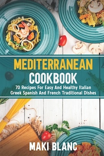 Mediterranean Cookbook: 70 Recipes For Easy And Healthy Italian Greek Spanish And French Traditional Dishes