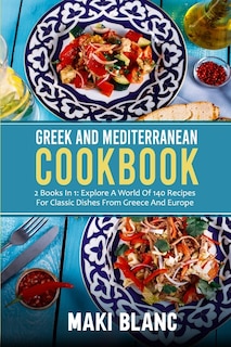 Greek And Mediterranean Cookbook: 2 Books In 1: Explore A World Of 140 Recipes For Classic Dishes From Greece And Europe