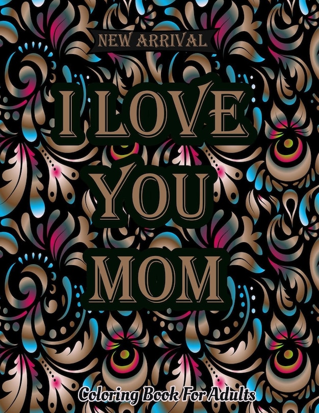 I Love You Mom Coloring Book: Mothers Day Coloring Book For Adults Featuring Mom Quotes, Adorable Mandalas Quotes Stress Relief Mindfulness Coloring Book For Moms (Perfect Mother's Day Gifts For Mom)