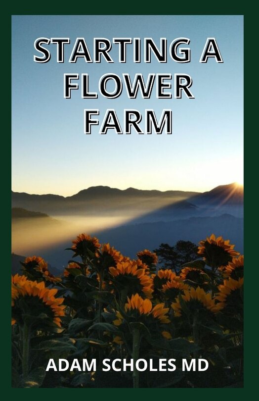 Starting a Flower Farm: The Complete Guide and Manual To Successfully Set up a thriving Flower farm