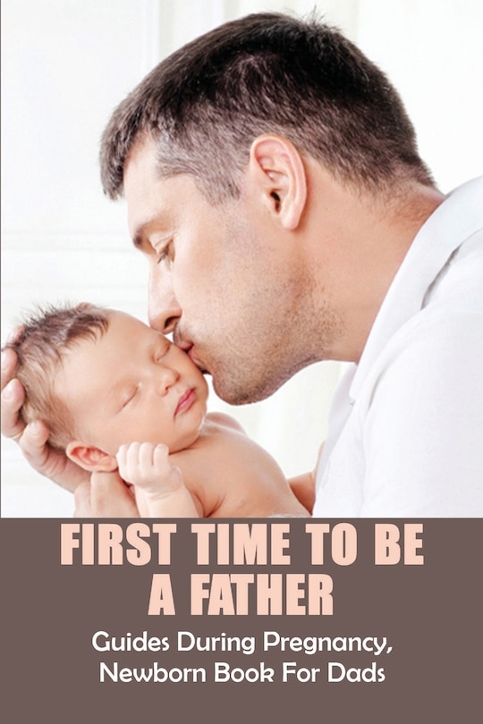 First Time To Be A Father: Guides During Pregnancy, Newborn Book For Dads: Pregnancy For Men