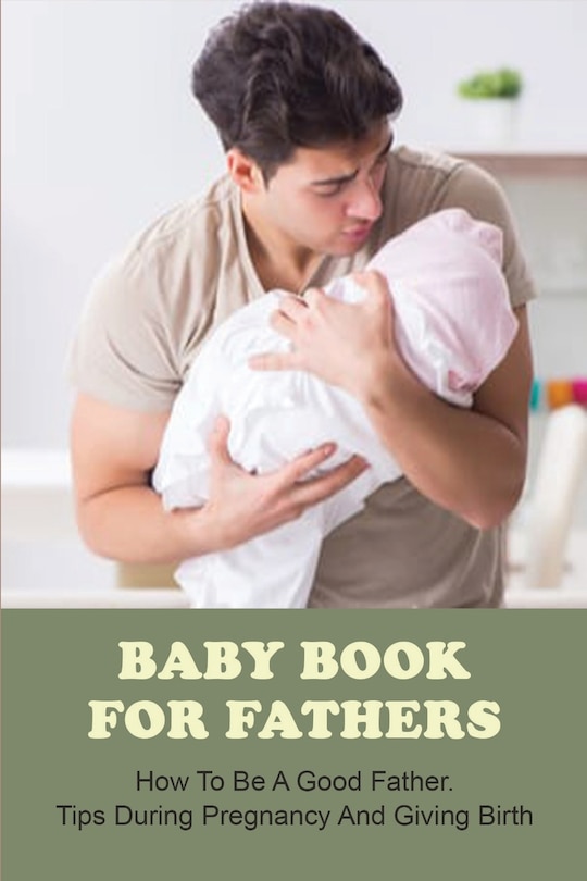 Baby Book For Fathers: How To Be A Good Father. Tips During Pregnancy And Giving Birth: Expectant Father