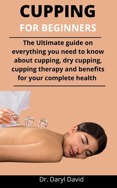 Cupping For Beginners: The Ultimate Guide On Everything You Need To Know About Cupping, Dry Cupping, Cupping Therapy And B