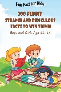 Fun Fact for Kids: 300 Funny, Strange and Ridiculous Facts To Win Trivia (Boys and Girls Age 12 15)