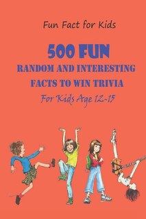 Fun Fact for Kids: 500 Fun, Random and Interesting Facts To Win Trivia (For Kids Age 12 15)