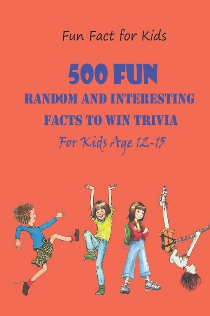 Fun Fact for Kids: 500 Fun, Random and Interesting Facts To Win Trivia (For Kids Age 12 15)