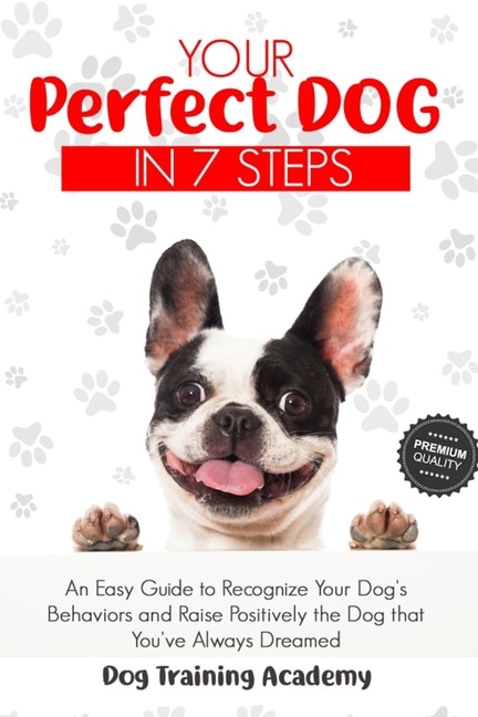 Your Perfect Dog in 7 Steps: An Easy Guide to Recognize Your Dog's Behaviors and Raise Positively the Dog that You've Always Dreamed