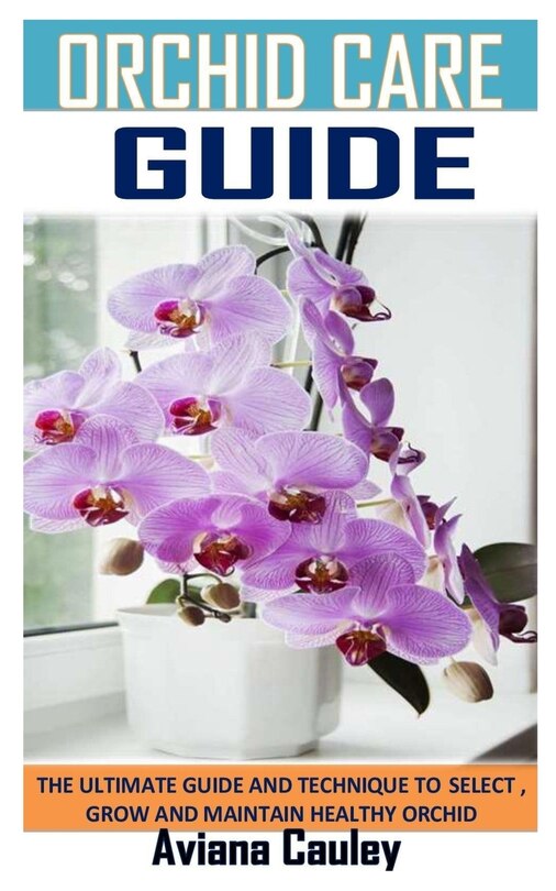Orchids Care Guide: The Ultimate Guide and Technique to Select, Grow and Maintain Healthy Orchid