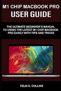 M 1 Chip Macbook Pro User Guide: The Ultimate Beginner's Manual to Using the Latest M 1 Chip Macbook Pro with Tips and Tricks