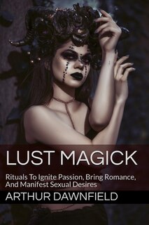 Lust Magick: Rituals To Ignite Passion, Bring Romance, And Manifest Sexual Desires