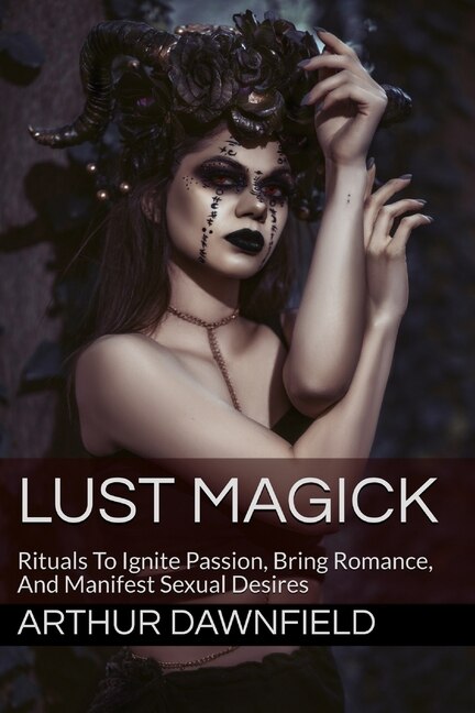 Lust Magick: Rituals To Ignite Passion, Bring Romance, And Manifest Sexual Desires