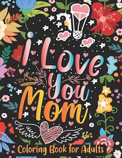 I Love You Mom Coloring Book for Adults: Motivating Swear Words with Floral Mandala Patterns for Relaxation and Stress Relief, Motivational and Inspirational Sayings Coloring Book, A Beautiful And Inspiring Quotes Mother's Day Coloring Book For Mommy