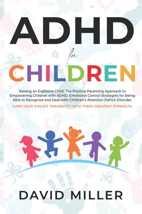 ADHD in Children: Raising an Explosive Child. Parental Approach and Emotional Control Strategies for Dealing with ADD in Children. Turn Attention Deficit Disorder Into Their Greatest Strength.