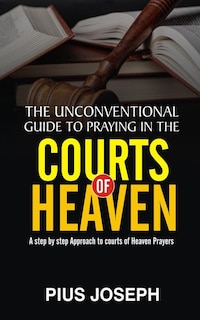 The Unconventional Guide to Praying in the Courts of Heaven: A Step by Step Approach to Courts of Heaven Prayers