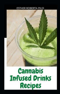 Cannabis Infused Drinks Recipes: Comprehensive Guide To Make Smoothies, Cocktails, Mocktails, Shakes, Teas, Flavored Water With Cann