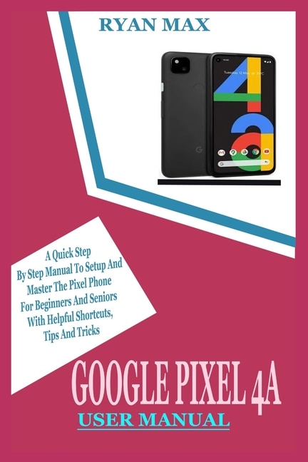 Google Pixel 4a User Manual: A Quick Step by Step Manual to Setup and Master the Pixel Phone for Beginners and Seniors with Helpful Shortcuts, Tips and Tricks