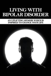 Living With Bipolar Disorder: An Uplifting Memoir Which Is Inspired To Change Your Life: Book On Toxic Relationships