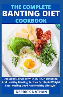 The Complete Banting Diet Cookbook: An Essential Guide With Quick, Nourishing And Healthy Banting Recipes For Rapid Weight Loss, Feeling Good And Healthy Lifestyle