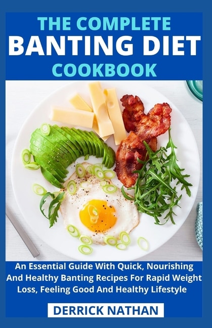 The Complete Banting Diet Cookbook: An Essential Guide With Quick, Nourishing And Healthy Banting Recipes For Rapid Weight Loss, Feeling Good And Healthy Lifestyle