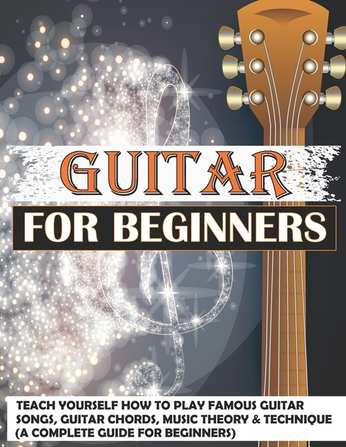 Guitar For Beginners: Teach Yourself How To Play Famous Guitar Songs, Guitar Chords, Music Theory & Technique (a Complete