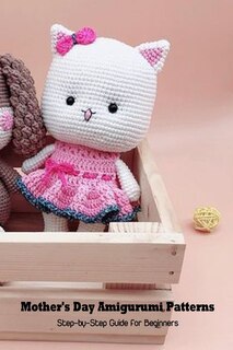 Mother's Day Amigurumi Patterns: Step-by-step Guide For Beginners: Mother's Day Gift 2021, Happy Mother's Day, Gift For Mom